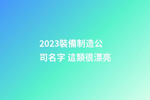 2023裝備制造公司名字 這類很漂亮-第1張-公司起名-玄機派